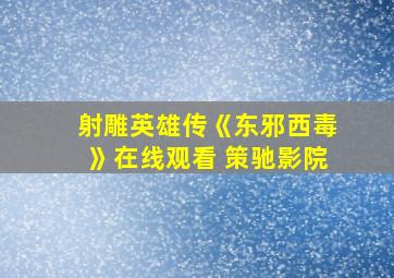 射雕英雄传《东邪西毒》在线观看 策驰影院